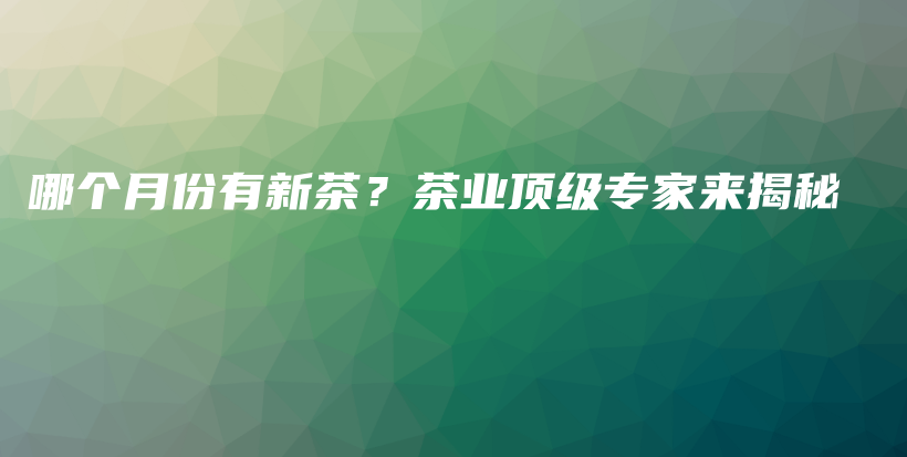 哪個月份有新茶？茶業(yè)頂級專家來揭秘插圖