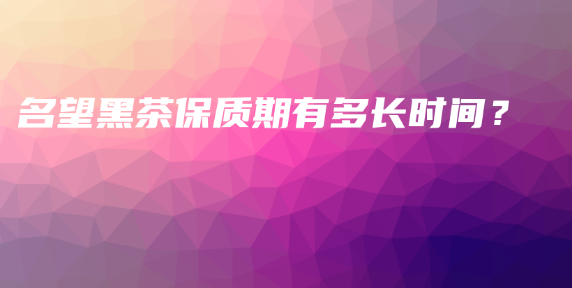 名望黑茶保質(zhì)期有多長(zhǎng)時(shí)間？插圖