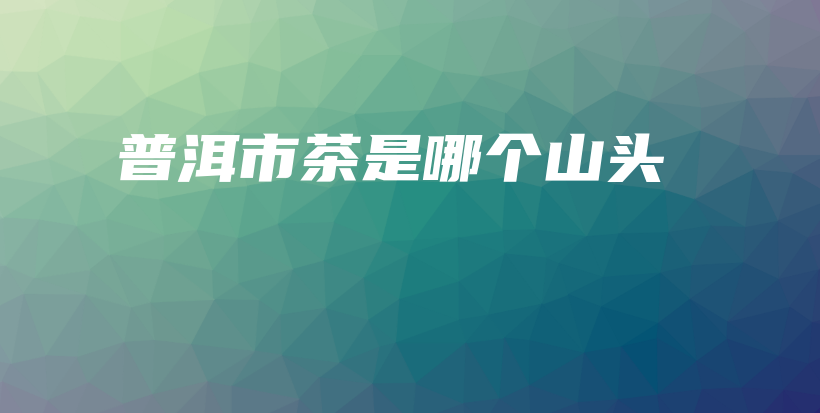 普洱市茶是哪個山頭插圖