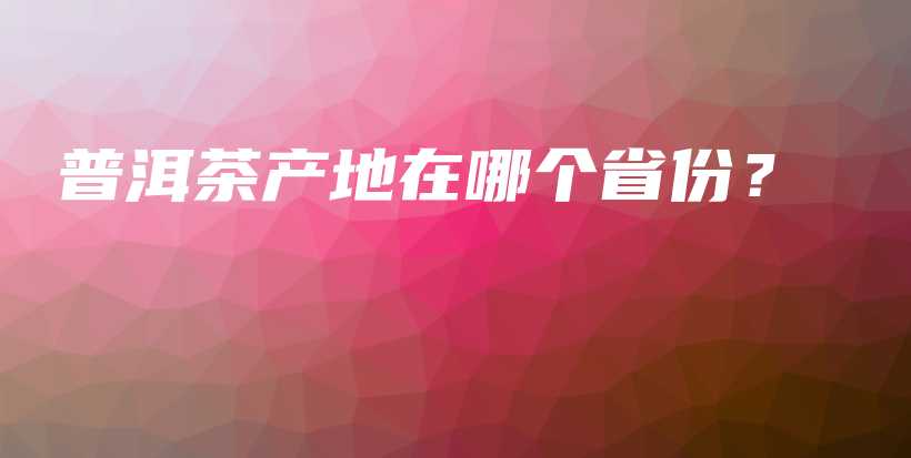普洱茶產(chǎn)地在哪個省份？插圖