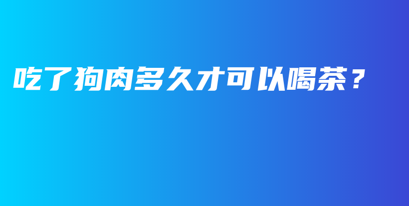 吃了狗肉多久才可以喝茶？插圖