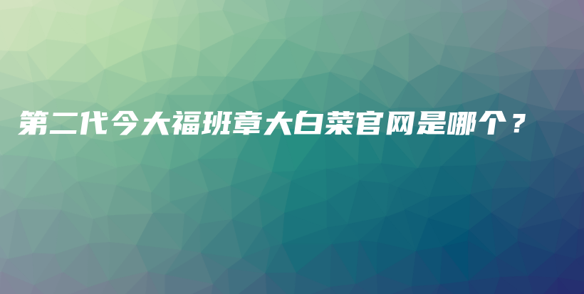 第二代今大福班章大白菜官網(wǎng)是哪個(gè)？插圖