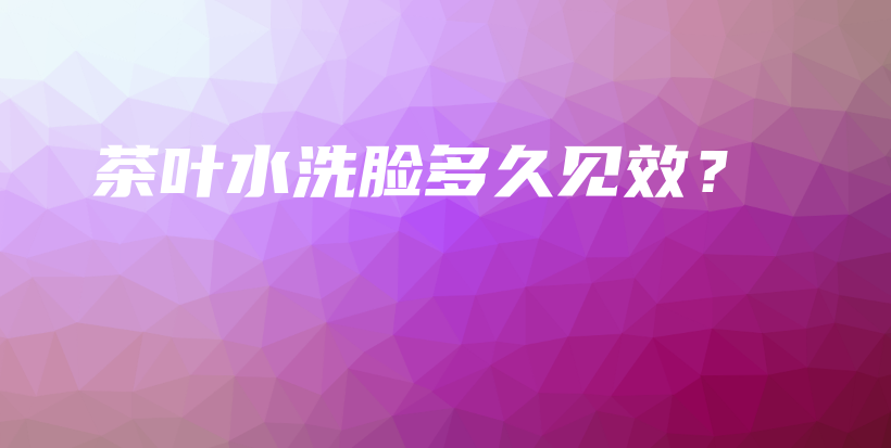 茶葉水洗臉多久見效？插圖