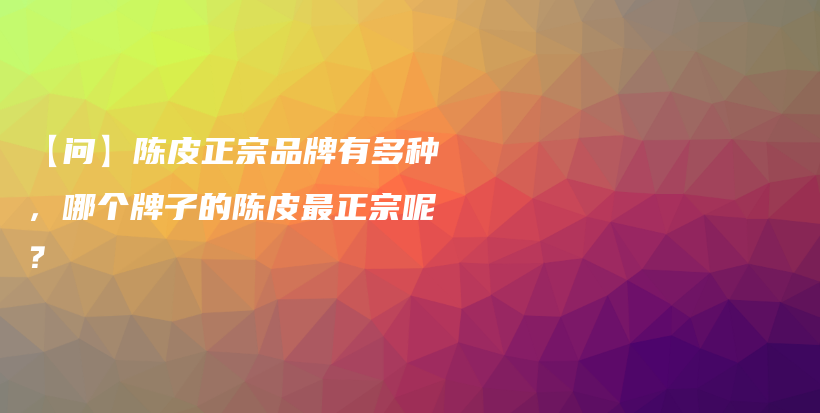 【問(wèn)】陳皮正宗品牌有多種，哪個(gè)牌子的陳皮最正宗呢？插圖