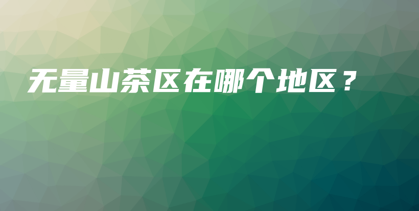 無量山茶區(qū)在哪個(gè)地區(qū)？插圖