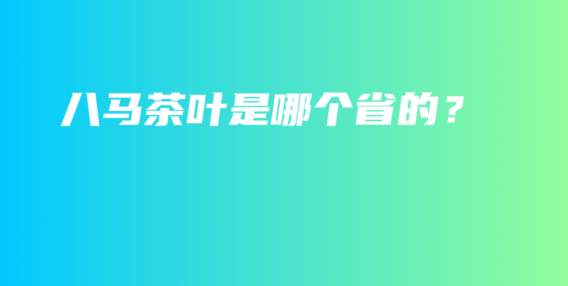 八馬茶葉是哪個(gè)省的？插圖