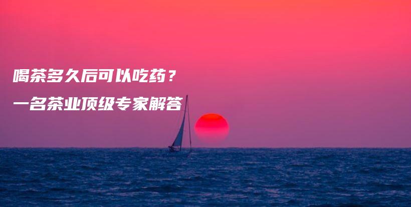 喝茶多久后可以吃藥？  一名茶業(yè)頂級專家解答插圖