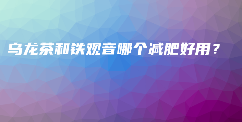 烏龍茶和鐵觀(guān)音哪個(gè)減肥好用？插圖