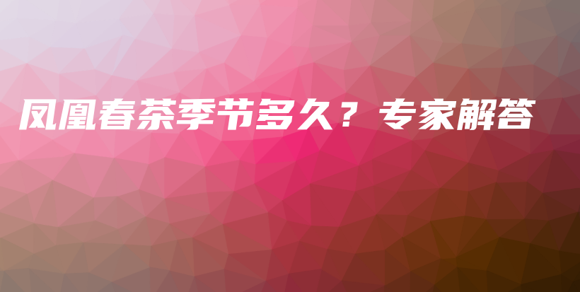 鳳凰春茶季節(jié)多久？專家解答插圖