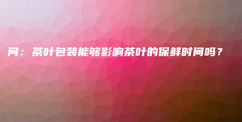 問：茶葉包裝能夠影響茶葉的保鮮時間嗎？插圖