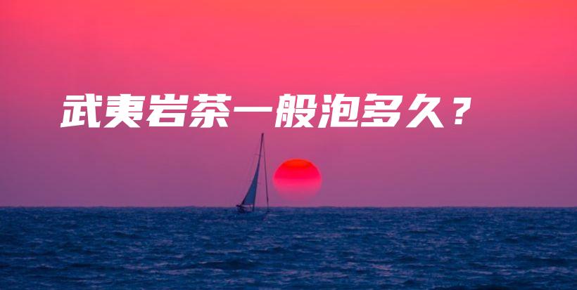 武夷巖茶一般泡多久？插圖