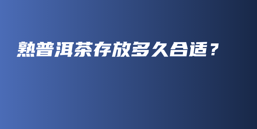 熟普洱茶存放多久合適？插圖