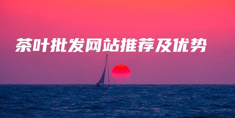 茶葉批發(fā)網(wǎng)站推薦及優(yōu)勢(shì)插圖