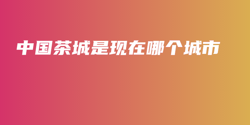 中國(guó)茶城是現(xiàn)在哪個(gè)城市插圖