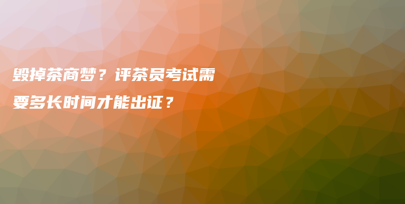 毀掉茶商夢？評茶員考試需要多長時間才能出證？插圖