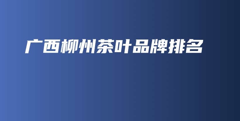 廣西柳州茶葉品牌排名插圖