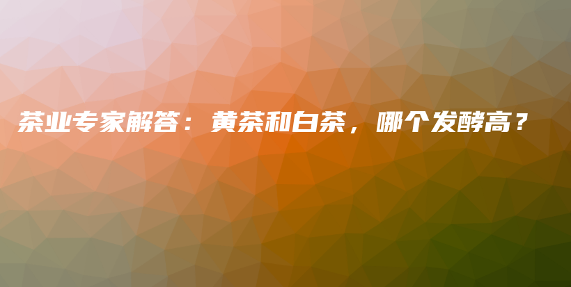 茶業(yè)專家解答：黃茶和白茶，哪個(gè)發(fā)酵高？插圖