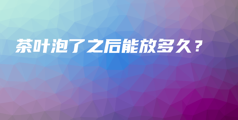 茶葉泡了之后能放多久？插圖