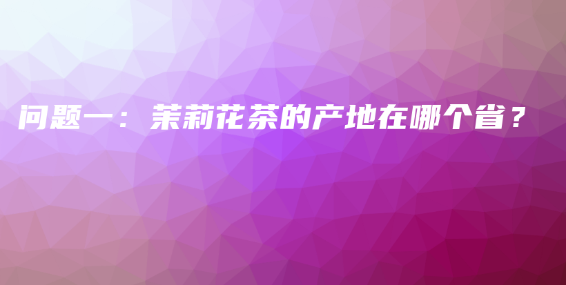 問題一：茉莉花茶的產(chǎn)地在哪個?。坎鍒D