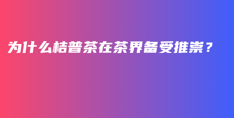 為什么桔普茶在茶界備受推崇？插圖