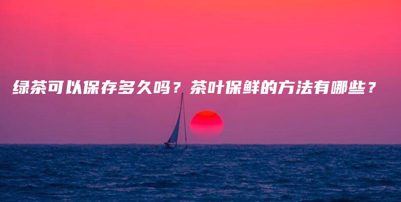 綠茶可以保存多久嗎？茶葉保鮮的方法有哪些？插圖