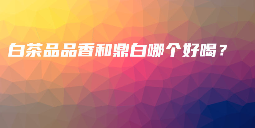 白茶品品香和鼎白哪個(gè)好喝？插圖