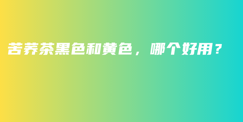 苦蕎茶黑色和黃色，哪個好用？插圖