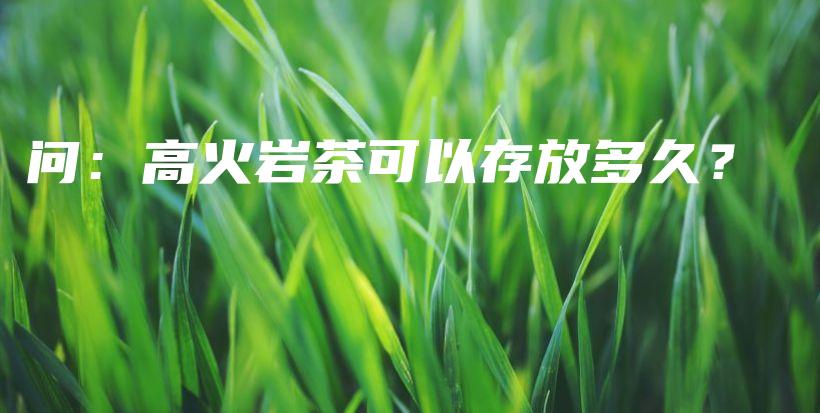問：高火巖茶可以存放多久？插圖
