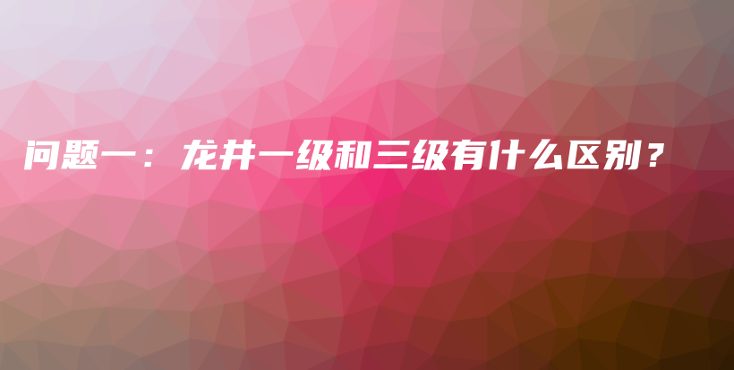 問題一：龍井一級和三級有什么區(qū)別？插圖