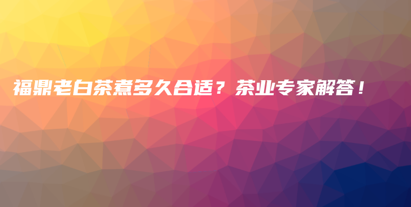 福鼎老白茶煮多久合適？茶業(yè)專家解答！插圖