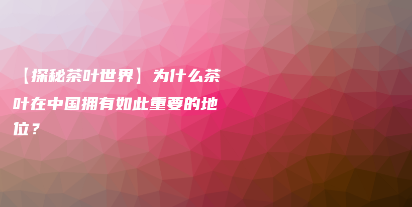 【探秘茶葉世界】為什么茶葉在中國擁有如此重要的地位？插圖