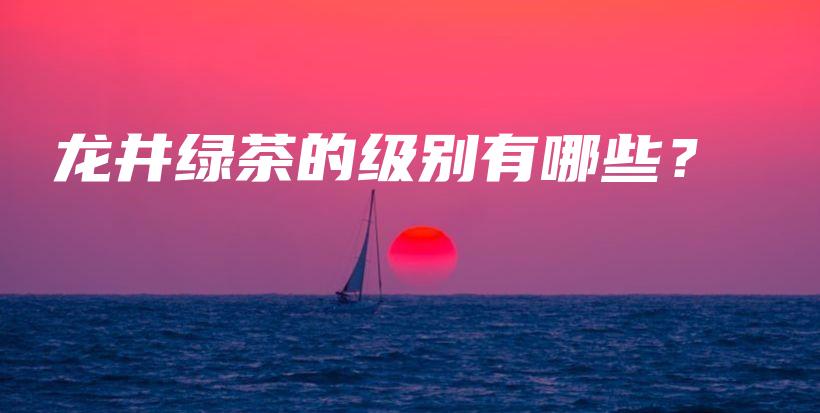 龍井綠茶的級(jí)別有哪些？插圖