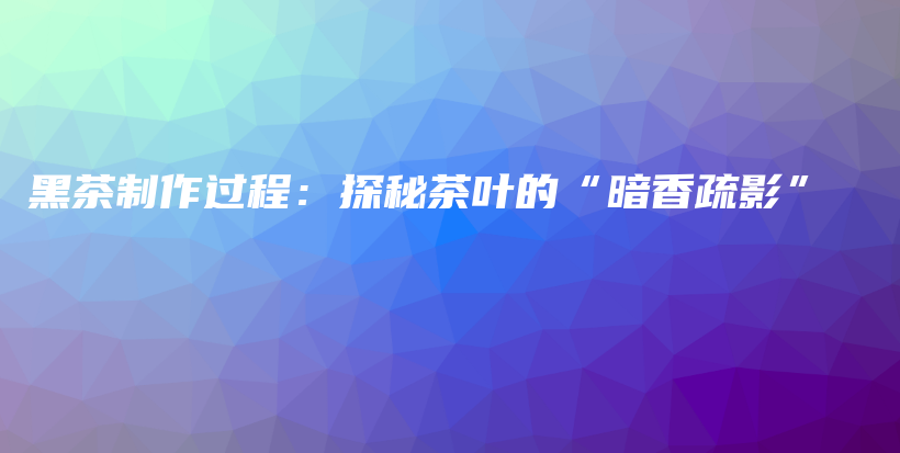 黑茶制作過程：探秘茶葉的“暗香疏影”插圖