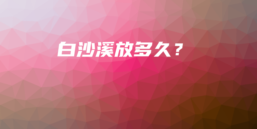 白沙溪放多久？插圖
