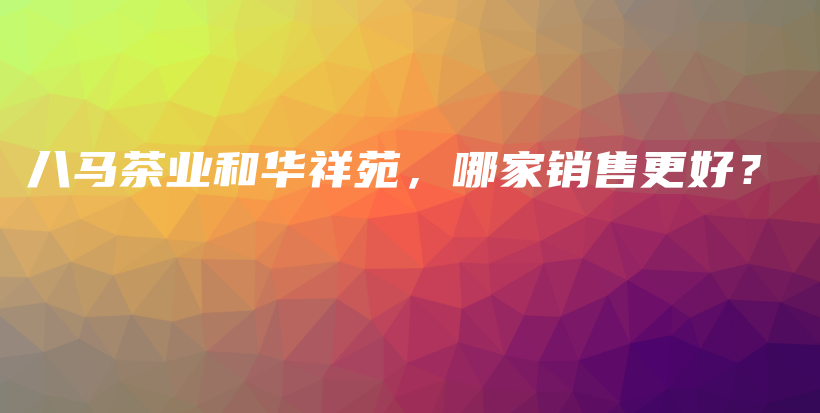 八馬茶業(yè)和華祥苑，哪家銷售更好？插圖