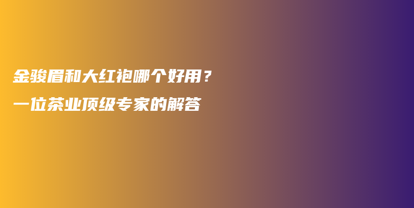 金駿眉和大紅袍哪個(gè)好用？一位茶業(yè)頂級專家的解答插圖