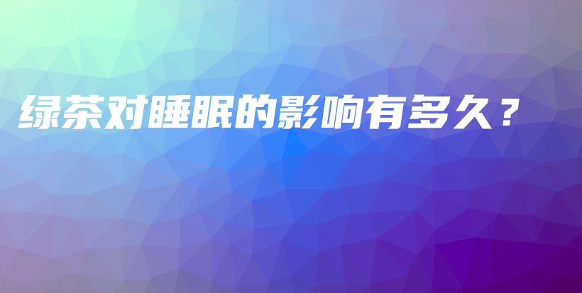 綠茶對(duì)睡眠的影響有多久？插圖