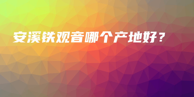 安溪鐵觀音哪個產(chǎn)地好？插圖
