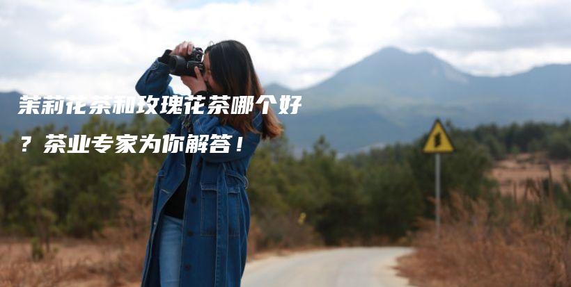 茉莉花茶和玫瑰花茶哪個好？茶業(yè)專家為你解答！插圖