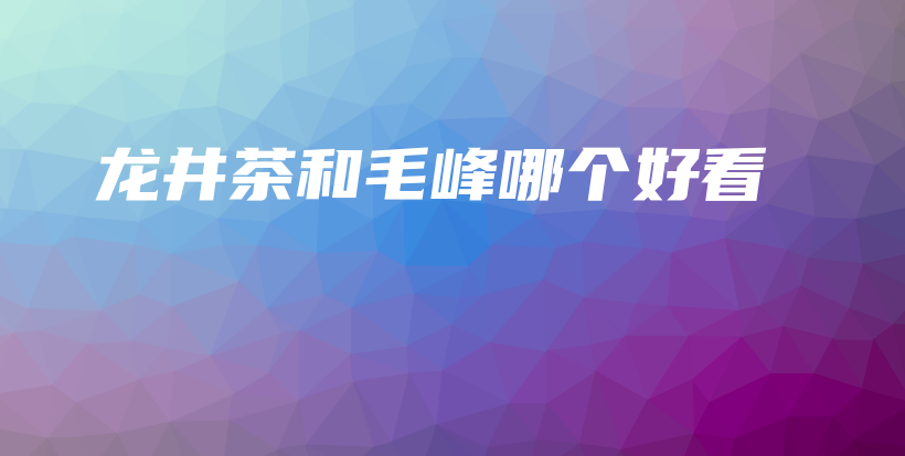 龍井茶和毛峰哪個好看插圖