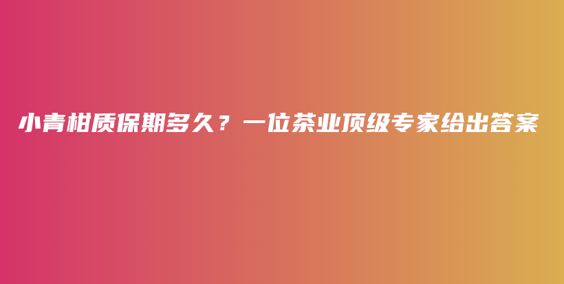 小青柑質(zhì)保期多久？一位茶業(yè)頂級(jí)專(zhuān)家給出答案插圖
