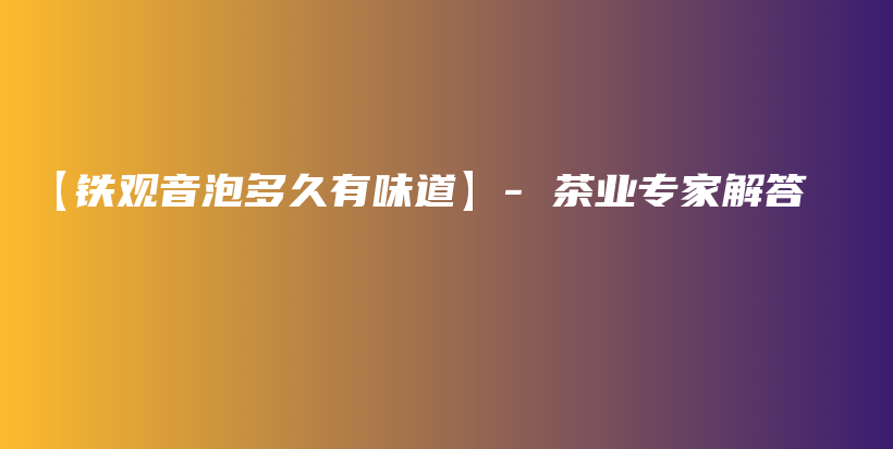【鐵觀音泡多久有味道】- 茶業(yè)專家解答插圖