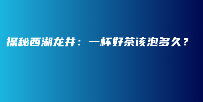 探秘西湖龍井：一杯好茶該泡多久？插圖