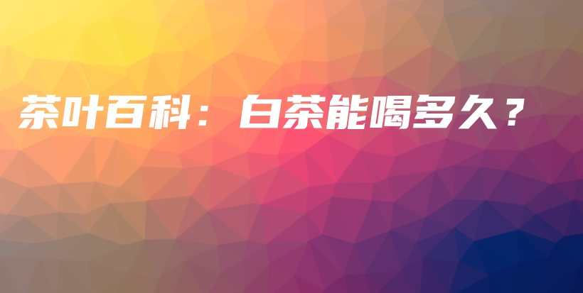 茶葉百科：白茶能喝多久？插圖