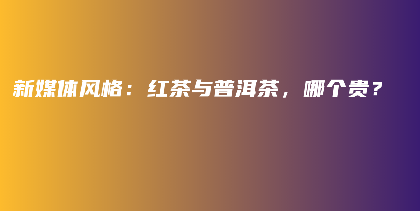 新媒體風(fēng)格：紅茶與普洱茶，哪個貴？插圖
