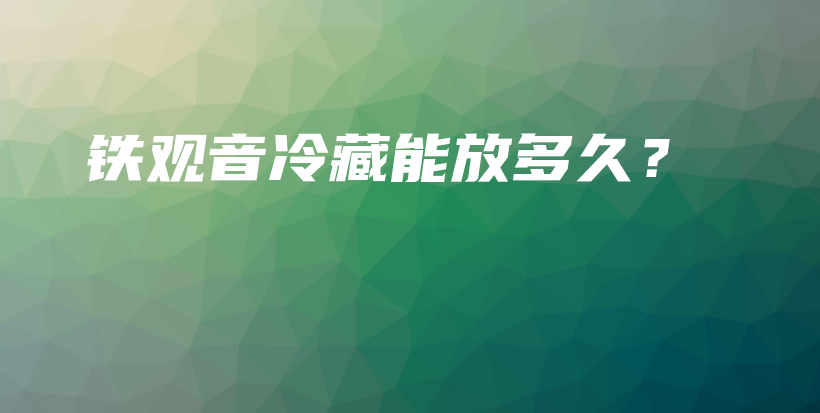 鐵觀音冷藏能放多久？插圖