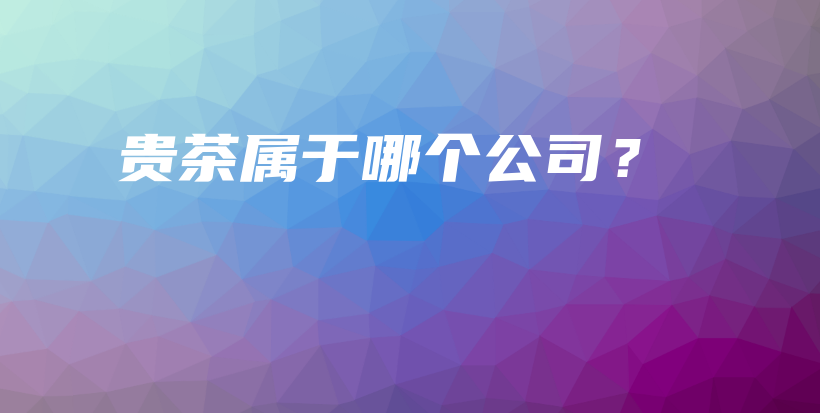 貴茶屬于哪個(gè)公司？插圖