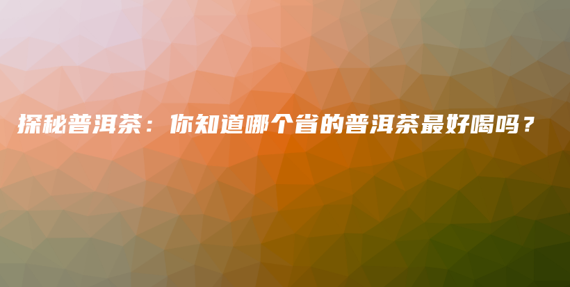 探秘普洱茶：你知道哪個(gè)省的普洱茶最好喝嗎？插圖