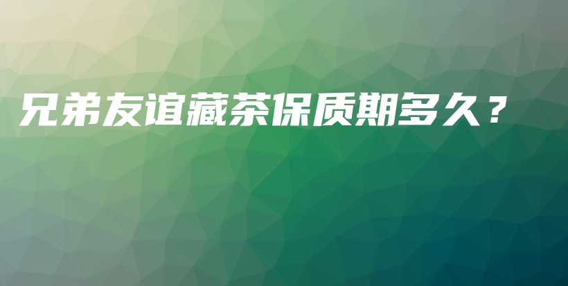 兄弟友誼藏茶保質(zhì)期多久？插圖