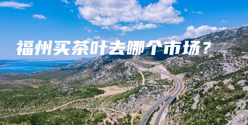 福州買茶葉去哪個市場？插圖